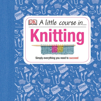 A Little Course in Knitting: Simply Everything You Need to Succeed