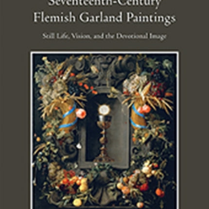 Seventeenth-Century Flemish Garland Paintings: Still Life, Vision, and the Devotional Image