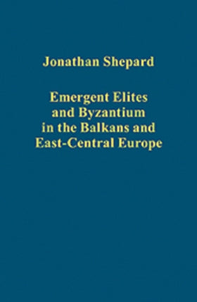 Emergent Elites and Byzantium in the Balkans and East-Central Europe