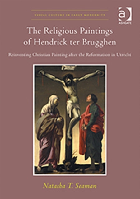 The Religious Paintings of Hendrick ter Brugghen: Reinventing Christian Painting after the Reformation in Utrecht