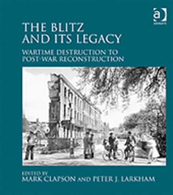 The Blitz and its Legacy: Wartime Destruction to Post-War Reconstruction