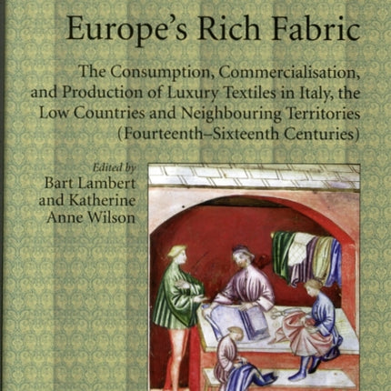 Europe's Rich Fabric: The Consumption, Commercialisation, and Production of Luxury Textiles in Italy, the Low Countries and Neighbouring Territories (Fourteenth-Sixteenth Centuries)