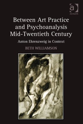 Between Art Practice and Psychoanalysis Mid-Twentieth Century: Anton Ehrenzweig in Context