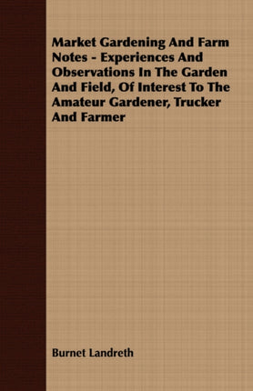 Market Gardening and Farm Notes  Experiences and Observations in the Garden and Field of Interest to the Amateur Gardener Trucker and Farmer