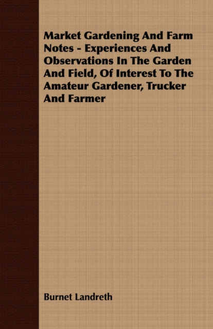 Market Gardening and Farm Notes  Experiences and Observations in the Garden and Field of Interest to the Amateur Gardener Trucker and Farmer