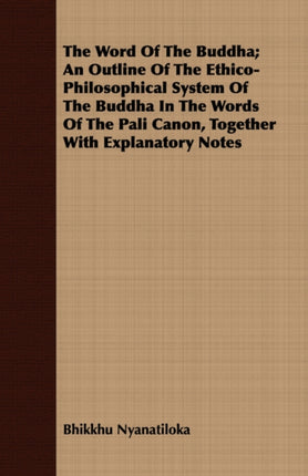 The Word Of The Buddha An Outline Of The EthicoPhilosophical System Of The Buddha In The Words Of The Pali Canon Together With Explanatory Notes