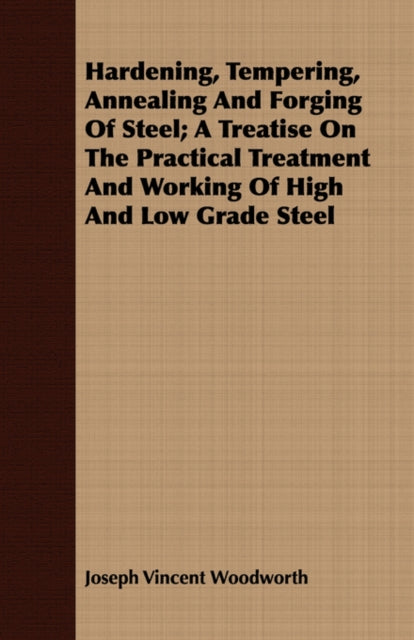 Hardening Tempering Annealing and Forging of Steel A Treatise on the Practical Treatment and Working of High and Low Grade Steel