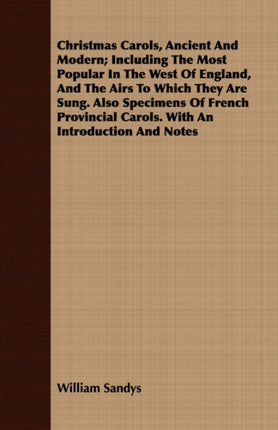 Christmas Carols Ancient and Modern Including the Most Popular in the West of England and the Airs to Which They Are Sung Also Specimens of French