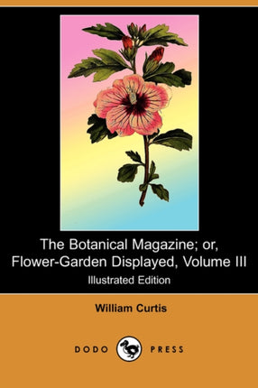 The Botanical Magazine Or FlowerGarden Displayed Volume III Illustrated Edition Dodo Press