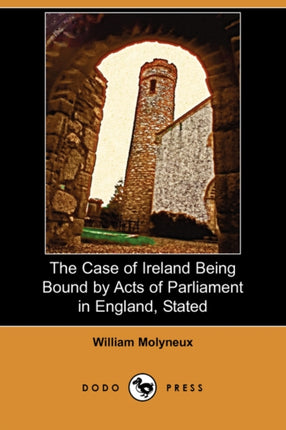 The Case of Ireland Being Bound by Acts of Parliament in England Stated Dodo Press