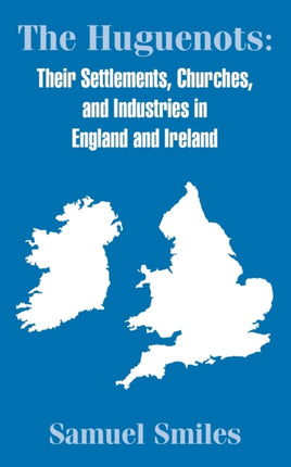 The Huguenots Their Settlements Churches and Industries in England and Ireland