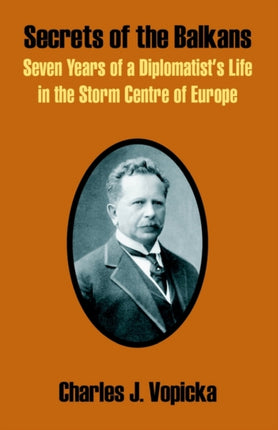 Secrets of the Balkans Seven Years of a Diplomatists Life in the Storm Centre of Europe