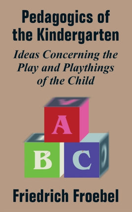 Pedagogics of the Kindergarten Ideas Concerning the Play and Playthings of the Child