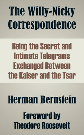 The WillyNicky Correspondence Being the Secret and Intimate Telegrams Exchanged Between the Kaiser and the Tsar