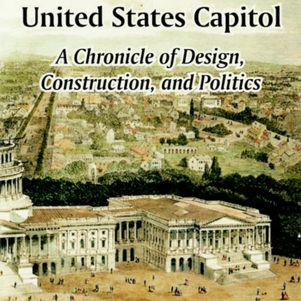 History of the United States Capitol A Chronicle of Design Construction and Politics