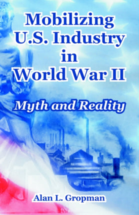 Mobilizing US Industry in World War II Myth and Reality McNair Paper 50 50