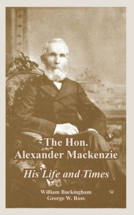 The Hon Alexander Mackenzie His Life and Times