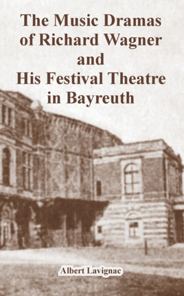 Music Dramas of Richard Wagner and His Festival Theatre in Bayreuth The