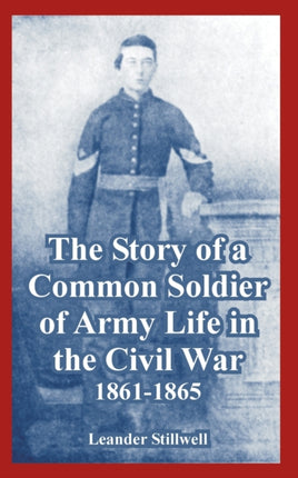 Story of a Common Soldier of Army Life in the Civil War 18611865 The