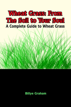Wheat Grass From the Soil to Your Soul A Complete Guide to Wheat Grass