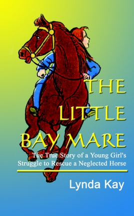 The Little Bay Mare The True Story of a Young Girls Struggle to Rescue a Neglected Horse