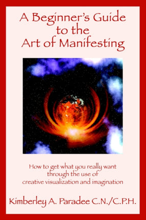 A Beginners Guide to the Art of Manifesting How to Get What You Want Out of Life