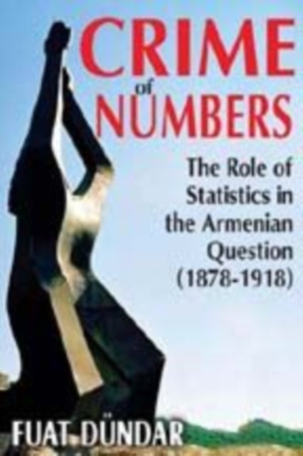 Crime of Numbers: The Role of Statistics in the Armenian Question (1878-1918)