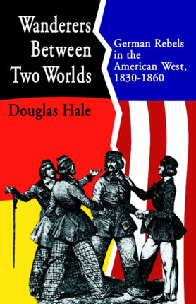 Wanderers Between Two Worlds German Rebels in the American West 18301860