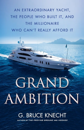 Grand Ambition An Extraordinary Yacht the People Who Built It and the Millionaire Who Cant Really Afford It
