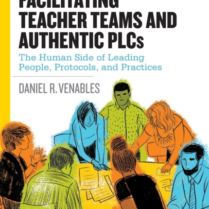 Facilitating Teacher Teams and Authentic PLCs: The Human Side of Leading People, Protocols, and Practices