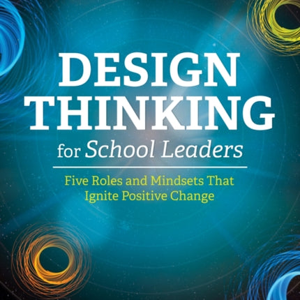 Design Thinking for School Leaders: Five Roles and Mindsets That Ignite Positive Change