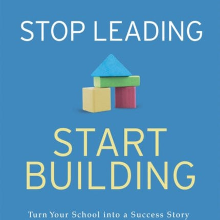 Stop Leading, Start Building!: Turn Your School into a Success Story with the People and Resources You Already Have