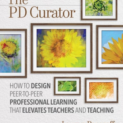 The PD Curator: How to Design Peer-to-Peer Professional Learning That Elevates Teachers and Teaching