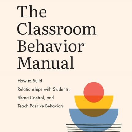 The Classroom Behavior Manual: How to Build Relationships with Students, Share Control, and Teach Positive Behaviors