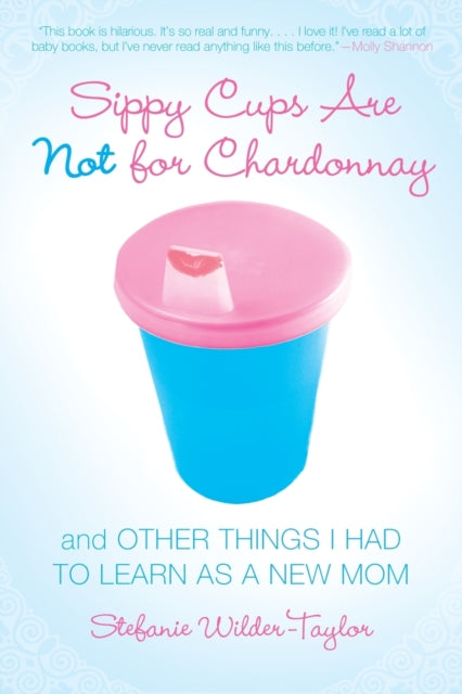 Sippy Cups Are Not for Chardonnay: And Other Things I Had to Learn as a New Mom