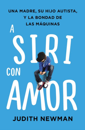 A Siri Con Amor: Una Madre, Su Hijo Autista, Y La Bondad de Las Máquinas