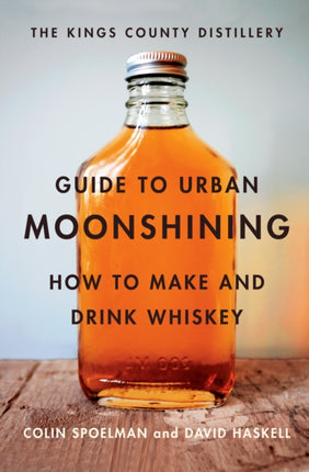 The Kings County Distillery Guide to Urban Moonshining: How to Make and Drink Whiskey