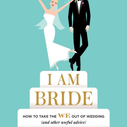 I Am Bride: How to Take the WE Out of Wedding (and Other Useful Advice)