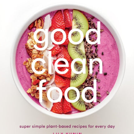 Good Clean Food: Super Simple Plant-Based Recipes for Every Day