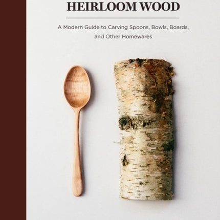 Heirloom Wood: A Modern Guide to Carving Spoons, Bowls, Boards, and Other Homewares