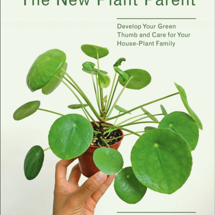 The New Plant Parent: Develop Your Green Thumb and Care for Your House-Plant Family