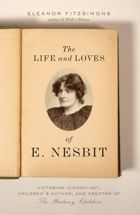 The Life and Loves of E. Nesbit: Victorian Iconoclast, Children’s Author, and Creator of the Railway Children