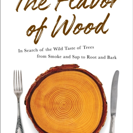 The Flavor of Wood: In Search of the Wild Taste of Trees from Smoke and Sap to Root and Bark