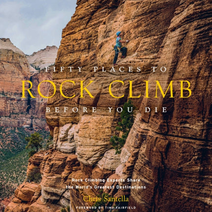 Fifty Places to Rock Climb Before You Die: Rock Climbing Experts Share the World's Greatest Destinations