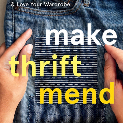 Make Thrift Mend: Stitch, Patch, Darn, Plant-Dye & Love Your Wardrobe