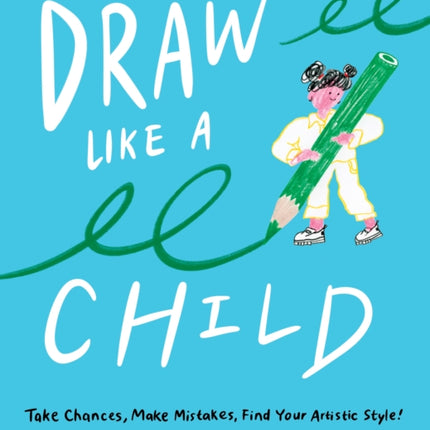 Draw Like a Child: Take Chances, Make Mistakes, Find Your Artistic Style!