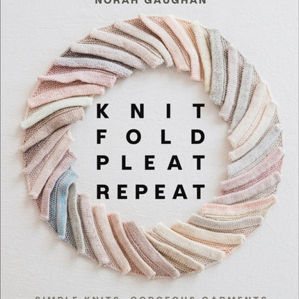 Knit Fold Pleat Repeat: Simple Knits, Gorgeous Garments: Simple Knits, Gorgeous Garments