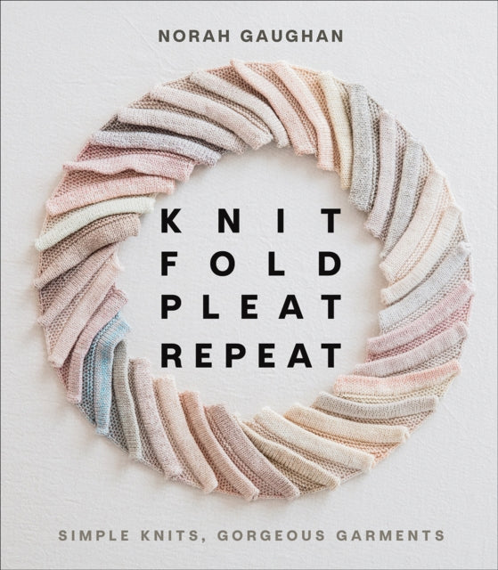 Knit Fold Pleat Repeat: Simple Knits, Gorgeous Garments: Simple Knits, Gorgeous Garments