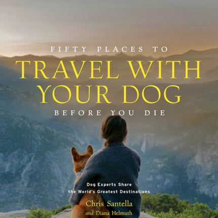 Fifty Places to Travel with Your Dog Before You Die: Dog Experts Share the World's Greatest Destinations