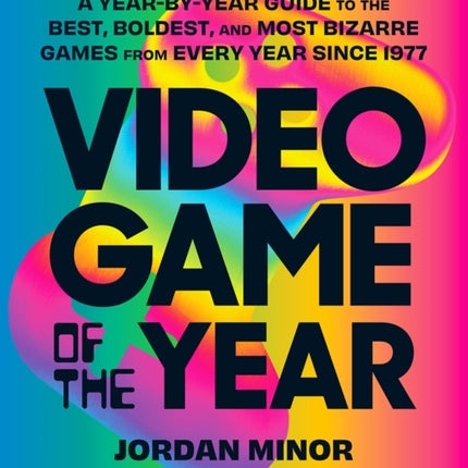 Video Game of the Year: A Year-by-Year Guide to the Best, Boldest, and Most Bizarre Games from Every Year Since 1977